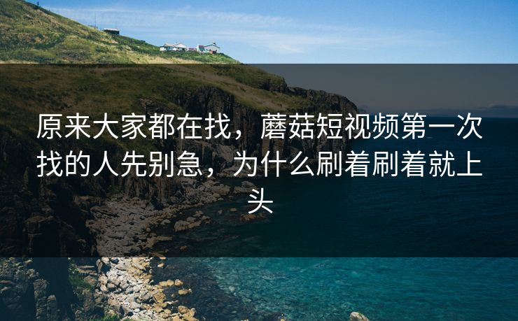 原来大家都在找,蘑菇短视频第一次找的人先别急,为什么刷着刷着就上头 原来大家都在找,蘑菇短视频第一次找的人先别急,为什么刷着刷着就上头