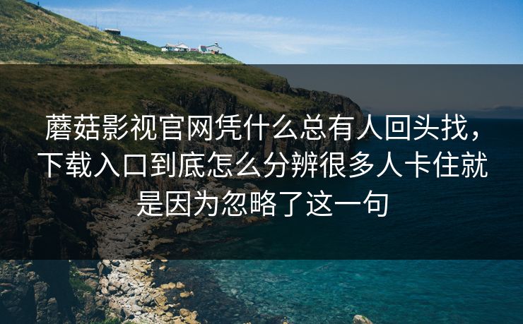 蘑菇影视官网凭什么总有人回头找,下载入口到底怎么分辨很多人卡住就是因为忽略了这一句 蘑菇影视官网凭什么总有人回头找,下载入口到底怎么分辨很多人卡住就是因为忽略了这一句