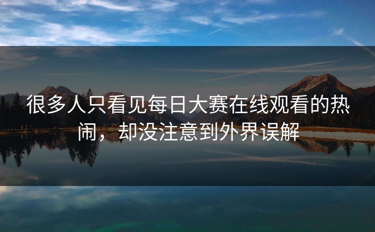 很多人只看见每日大赛在线观看的热闹,却没注意到外界误解 很多人只看见每日大赛在线观看的热闹,却没注意到外界误解