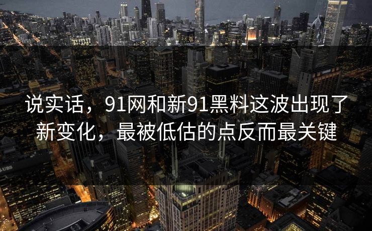 说实话,91网和新91黑料这波出现了新变化,最被低估的点反而最关键 说实话,91网和新91黑料这波出现了新变化,最被低估的点反而最关键