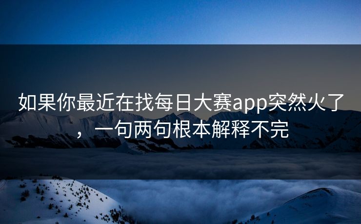 如果你最近在找每日大赛app突然火了,一句两句根本解释不完 如果你最近在找每日大赛app突然火了,一句两句根本解释不完