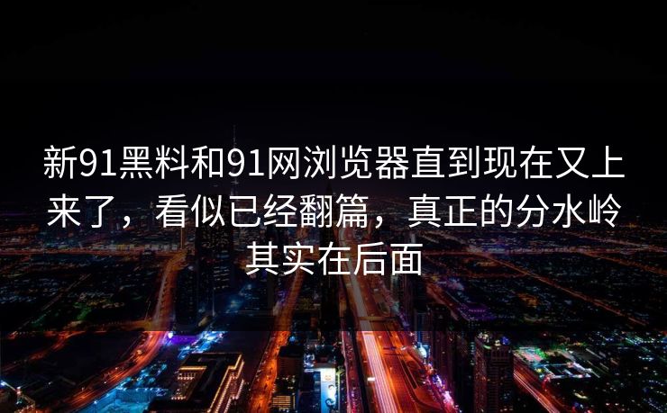 新91黑料和91网浏览器直到现在又上来了,看似已经翻篇,真正的分水岭其实在后面 新91黑料和91网浏览器直到现在又上来了,看似已经翻篇,真正的分水岭其实在后面
