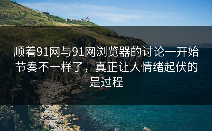 顺着91网与91网浏览器的讨论一开始节奏不一样了,真正让人情绪起伏的是过程 顺着91网与91网浏览器的讨论一开始节奏不一样了,真正让人情绪起伏的是过程