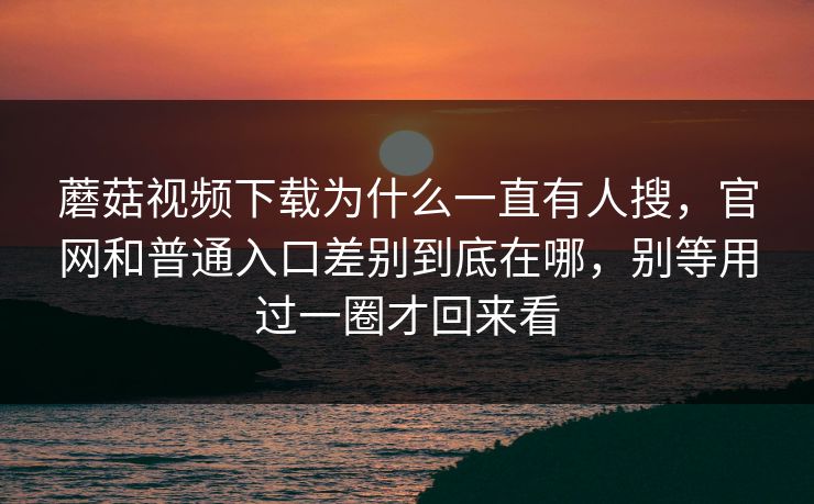 蘑菇视频下载为什么一直有人搜,官网和普通入口差别到底在哪,别等用过一圈才回来看 蘑菇视频下载为什么一直有人搜,官网和普通入口差别到底在哪,别等用过一圈才回来看