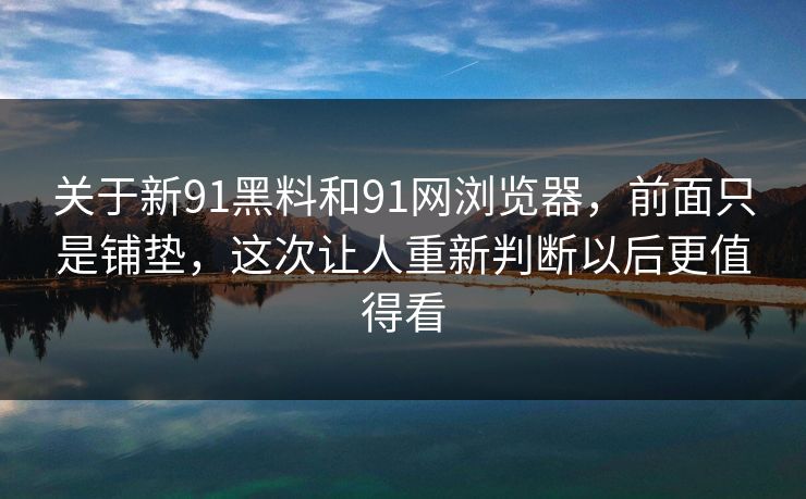 关于新91黑料和91网浏览器,前面只是铺垫,这次让人重新判断以后更值得看 关于新91黑料和91网浏览器,前面只是铺垫,这次让人重新判断以后更值得看