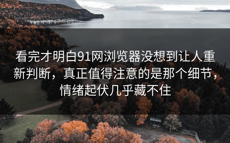 看完才明白91网浏览器没想到让人重新判断,真正值得注意的是那个细节,情绪起伏几乎藏不住 看完才明白91网浏览器没想到让人重新判断,真正值得注意的是那个细节,情绪起伏几乎藏不住