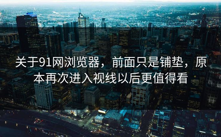 关于91网浏览器,前面只是铺垫,原本再次进入视线以后更值得看 关于91网浏览器,前面只是铺垫,原本再次进入视线以后更值得看