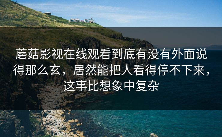 蘑菇影视在线观看到底有没有外面说得那么玄,居然能把人看得停不下来,这事比想象中复杂 蘑菇影视在线观看到底有没有外面说得那么玄,居然能把人看得停不下来,这事比想象中复杂