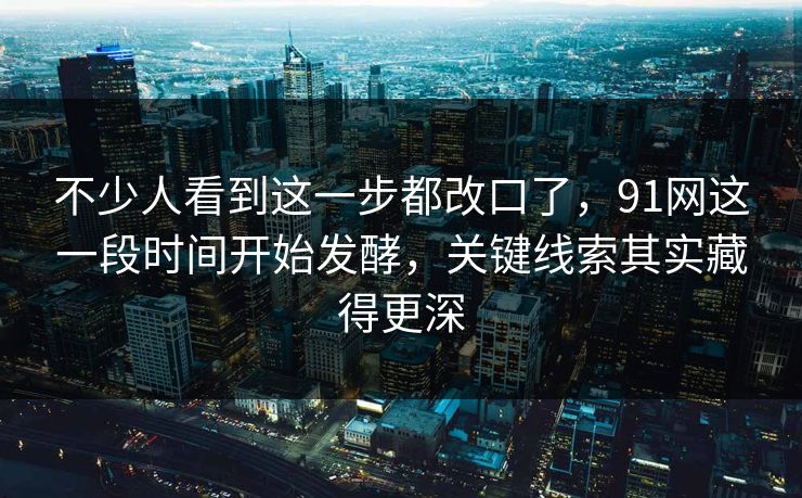 不少人看到这一步都改口了,91网这一段时间开始发酵,关键线索其实藏得更深 不少人看到这一步都改口了,91网这一段时间开始发酵,关键线索其实藏得更深
