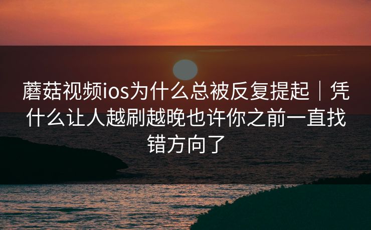 蘑菇视频ios为什么总被反复提起|凭什么让人越刷越晚也许你之前一直找错方向了 蘑菇视频ios为什么总被反复提起|凭什么让人越刷越晚也许你之前一直找错方向了