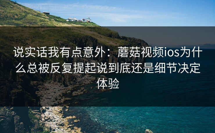 说实话我有点意外:蘑菇视频ios为什么总被反复提起说到底还是细节决定体验 说实话我有点意外:蘑菇视频ios为什么总被反复提起说到底还是细节决定体验