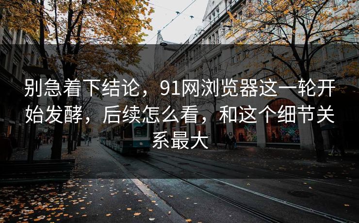 别急着下结论,91网浏览器这一轮开始发酵,后续怎么看,和这个细节关系最大 别急着下结论,91网浏览器这一轮开始发酵,后续怎么看,和这个细节关系最大