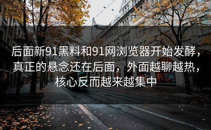 后面新91黑料和91网浏览器开始发酵，真正的悬念还在后面，外面越聊越热，核心反而越来越集中