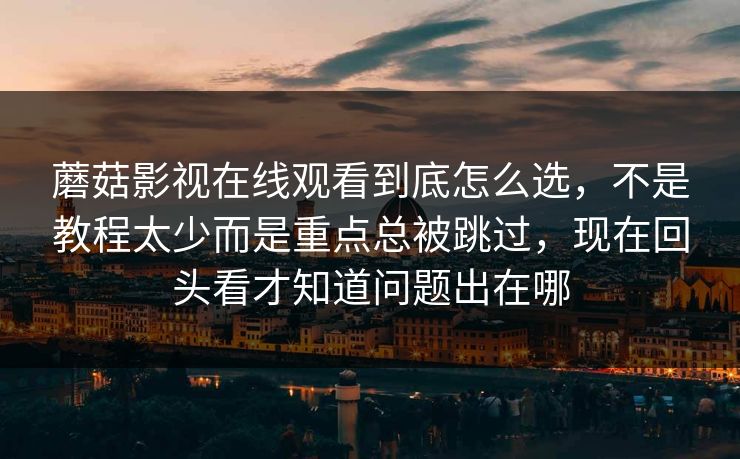 蘑菇影视在线观看到底怎么选，不是教程太少而是重点总被跳过，现在回头看才知道问题出在哪