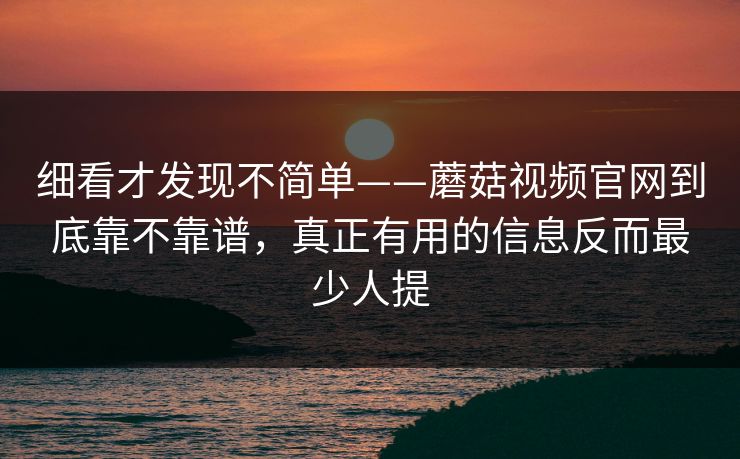 细看才发现不简单——蘑菇视频官网到底靠不靠谱，真正有用的信息反而最少人提