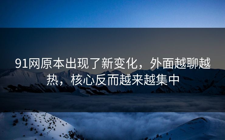 91网原本出现了新变化，外面越聊越热，核心反而越来越集中