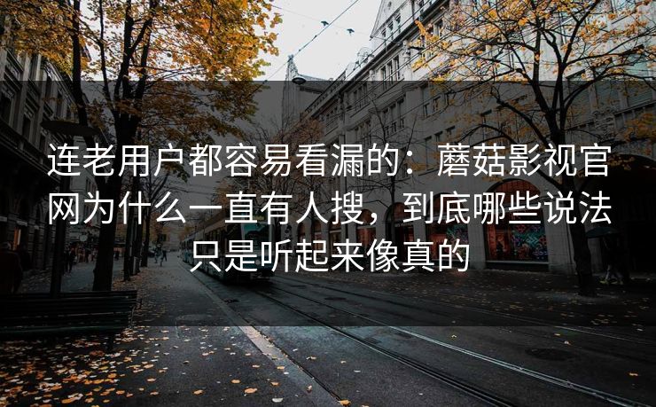 连老用户都容易看漏的：蘑菇影视官网为什么一直有人搜，到底哪些说法只是听起来像真的